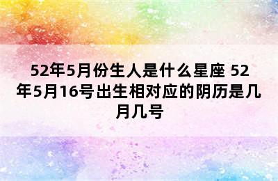 52年5月份生人是什么星座 52年5月16号出生相对应的阴历是几月几号